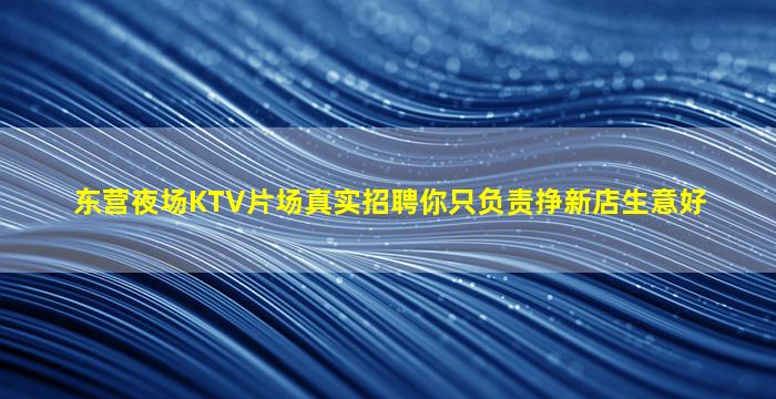 东营夜场KTV片场真实招聘你只负责挣新店生意好